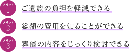 1. ご遺族の負担を軽減できる　2. 総額の費用を知ることができる　3. 葬儀の内容をじっくり検討できる